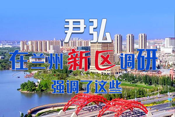 【甘快看·圖解】尹弘書記在蘭州新區(qū)調研時強調了這些！