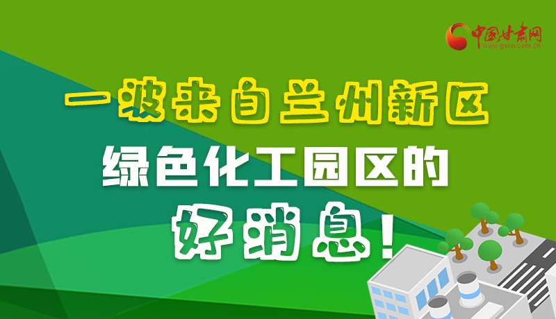 圖解|速看！一波來自蘭州新區(qū)綠色化工園區(qū)的好消息！