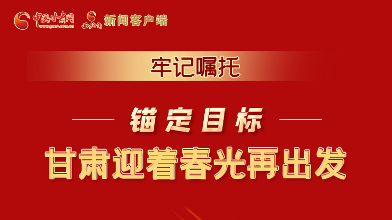圖解|牢記囑托，錨定目標，甘肅迎著春光再出發(fā)！