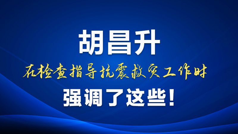 圖解|胡昌升在檢查指導(dǎo)抗震救災(zāi)工作時強(qiáng)調(diào)了這些！