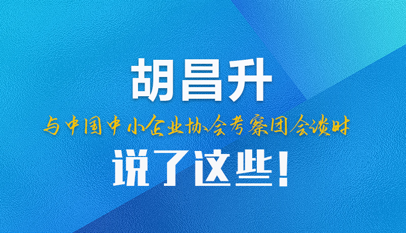 【甘快看】圖解|胡昌升與中國中小企業(yè)協(xié)會考察團會談時說了這些！