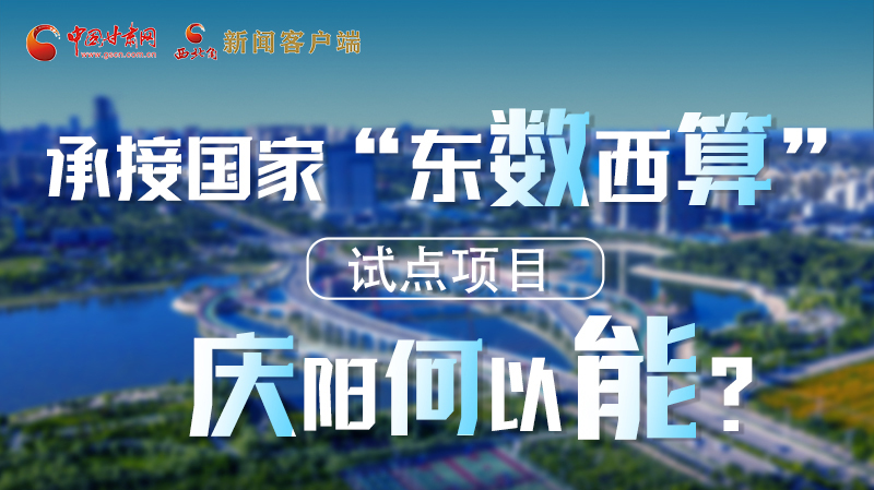 【香約慶陽 包容天下】長圖|承接國家“東數(shù)西算”試點項目 慶陽何以能？