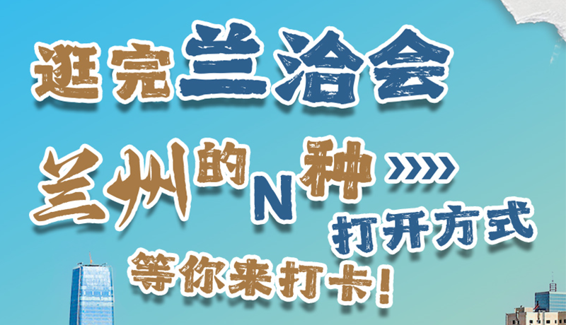 逛完蘭洽會(huì) 蘭州的N種打開方式！等你來打卡