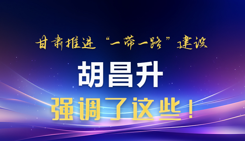 圖解|甘肅推進(jìn)“一帶一路”建設(shè) 胡昌升強(qiáng)調(diào)了這些！