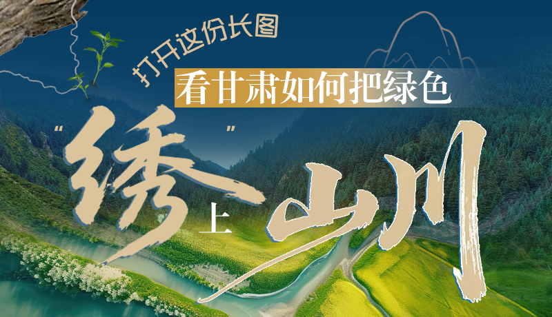 長圖|打開這份長圖,看甘肅如何把綠色“繡”上山川