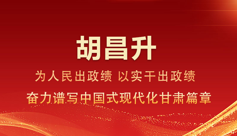 胡昌升：為人民出政績 以實(shí)干出政績 奮力譜寫中國式現(xiàn)代化甘肅篇章
